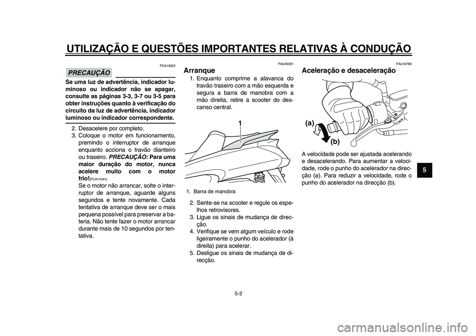 YAMAHA MAJESTY 400 2009  Manual de utilização (in Portuguese)  
UTILIZAÇÃO E QUESTÕES IMPORTANTES RELATIVAS À CONDUÇÃO 
5-2 
2
3
4
56
7
8
9
PRECAUÇÃO
 
 PCA15022 
Se uma luz de advertência, indicador lu-
minoso ou indicador não se apagar,
consulte as p