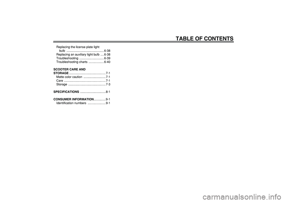 YAMAHA MAJESTY 400 2008  Owners Manual  
TABLE OF CONTENTS 
Replacing the license plate light 
bulb ............................................ 6-38
Replacing an auxiliary light bulb  .... 6-38
Troubleshooting ............................