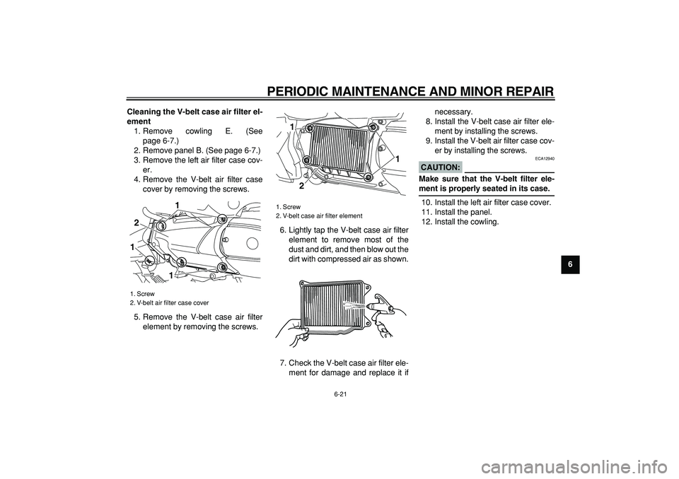 YAMAHA MAJESTY 400 2008  Owners Manual  
PERIODIC MAINTENANCE AND MINOR REPAIR 
6-21 
2
3
4
5
67
8
9 Cleaning the V-belt case air filter el-
ement 
1. Remove cowling E. (See
page 6-7.)
2. Remove panel B. (See page 6-7.)
3. Remove the left 