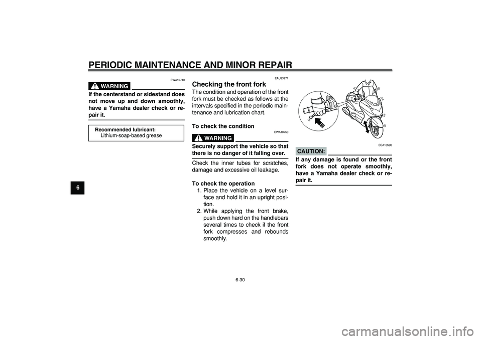 YAMAHA MAJESTY 400 2008  Owners Manual  
PERIODIC MAINTENANCE AND MINOR REPAIR 
6-30 
1
2
3
4
5
6
7
8
9
WARNING
 
EWA10740 
If the centerstand or sidestand does
not move up and down smoothly,
have a Yamaha dealer check or re- 
pair it. 
EA