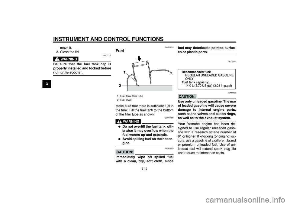 YAMAHA MAJESTY 400 2006  Owners Manual  
INSTRUMENT AND CONTROL FUNCTIONS 
3-12 
1
2
3
4
5
6
7
8
9 
move it.
3. Close the lid.
WARNING
 
EWA11120 
Be sure that the fuel tank cap is
properly installed and locked before 
riding the scooter. 