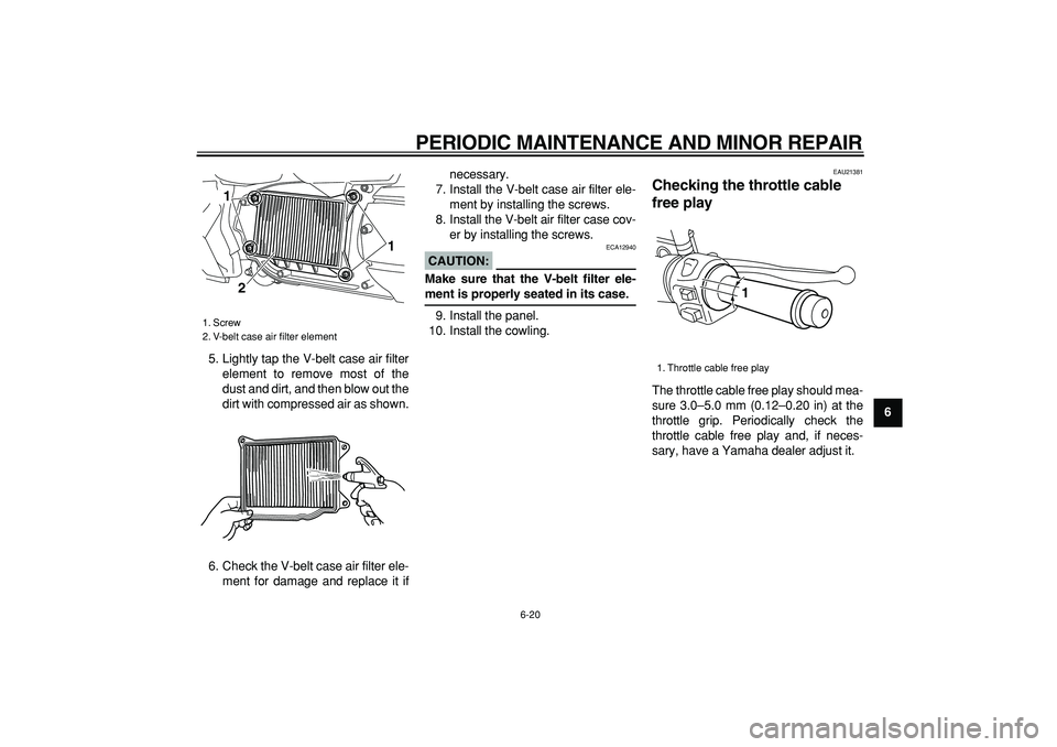 YAMAHA MAJESTY 400 2006  Owners Manual  
PERIODIC MAINTENANCE AND MINOR REPAIR 
6-20 
2
3
4
5
67
8
9  
5. Lightly tap the V-belt case air filter
element to remove most of the
dust and dirt, and then blow out the
dirt with compressed air as