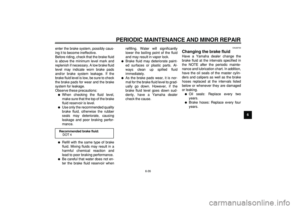 YAMAHA MAJESTY 400 2006  Owners Manual  
PERIODIC MAINTENANCE AND MINOR REPAIR 
6-26 
2
3
4
5
67
8
9  
enter the brake system, possibly caus-
ing it to become ineffective.
Before riding, check that the brake fluid
is above the minimum leve