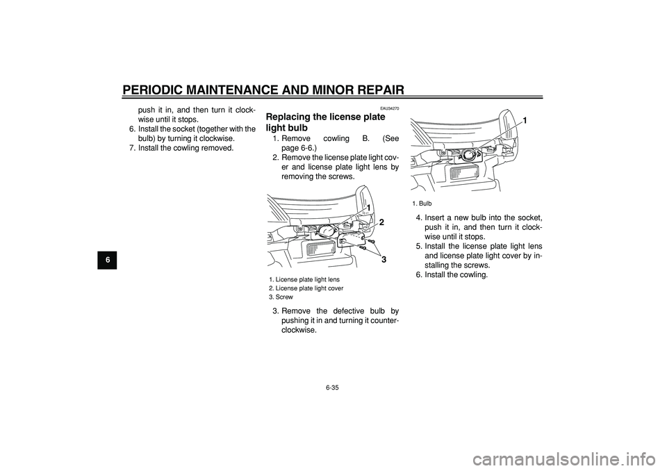 YAMAHA MAJESTY 400 2006  Owners Manual  
PERIODIC MAINTENANCE AND MINOR REPAIR 
6-35 
1
2
3
4
5
6
7
8
9 
push it in, and then turn it clock-
wise until it stops.
6. Install the socket (together with the
bulb) by turning it clockwise.
7. In