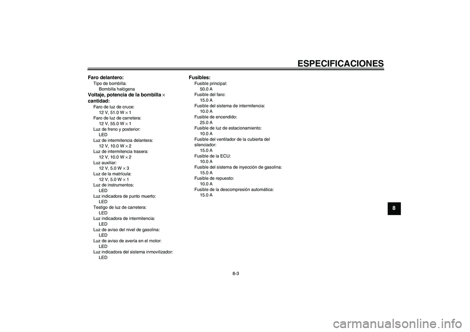 YAMAHA MT-01 2009 Manuale de Empleo (in Spanish) ESPECIFICACIONES
8-3
8
Faro delantero:Tipo de bombilla:
Bombilla halógenaVoltaje, potencia de la bombilla ×
cantidad:Faro de luz de cruce:
12 V, 51.0 W × 1
Faro de luz de carretera:
12 V, 55.0 W YAMAHA MT-01 2009 Manuale de Empleo (in Spanish) ESPECIFICACIONES
8-3
8
Faro delantero:Tipo de bombilla:
Bombilla halógenaVoltaje, potencia de la bombilla ×
cantidad:Faro de luz de cruce:
12 V, 51.0 W × 1
Faro de luz de carretera:
12 V, 55.0 W