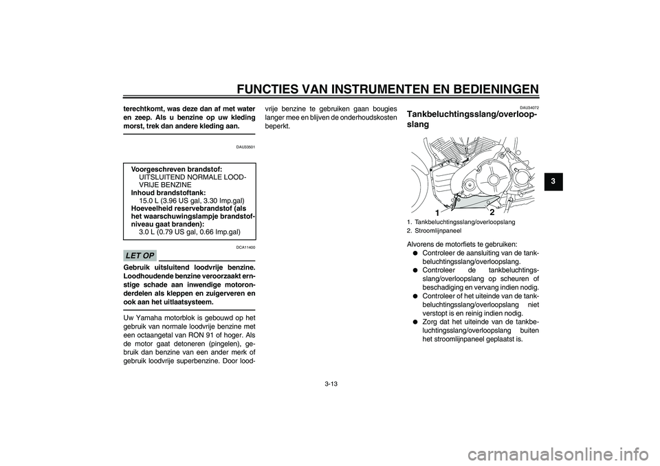 YAMAHA MT-01 2009  Instructieboekje (in Dutch) FUNCTIES VAN INSTRUMENTEN EN BEDIENINGEN
3-13
3
terechtkomt, was deze dan af met water
en zeep. Als u benzine op uw kleding
morst, trek dan andere kleding aan.
DAU33501
LET OP
DCA11400
Gebruik uitslui