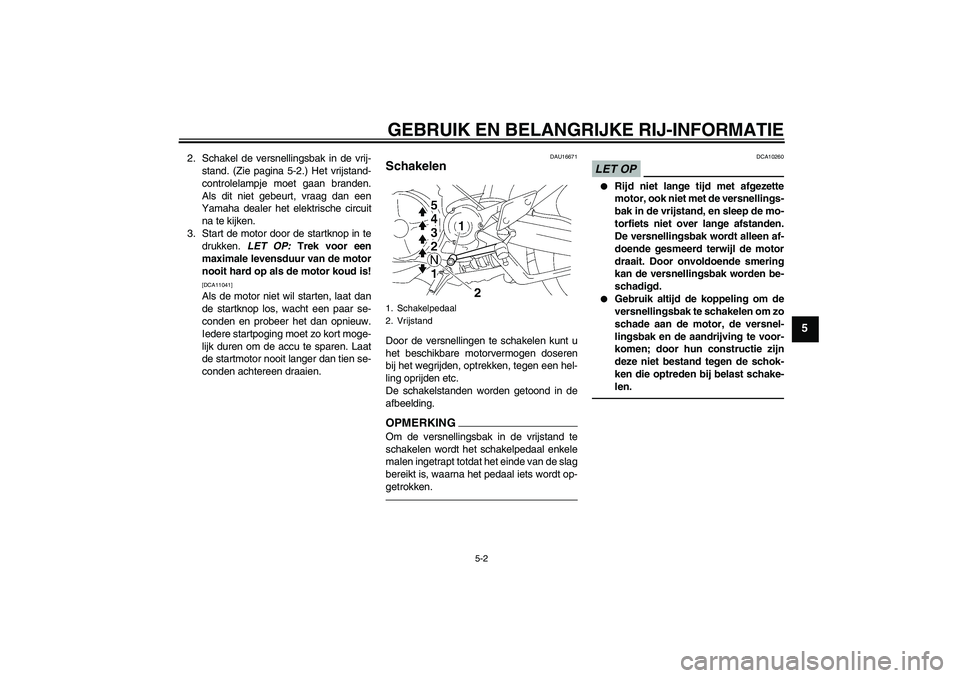 YAMAHA MT-01 2009  Instructieboekje (in Dutch) GEBRUIK EN BELANGRIJKE RIJ-INFORMATIE
5-2
5
2. Schakel de versnellingsbak in de vrij-
stand. (Zie pagina 5-2.) Het vrijstand-
controlelampje moet gaan branden.
Als dit niet gebeurt, vraag dan een
Yama