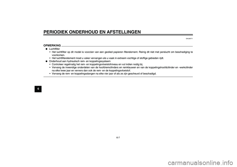 YAMAHA MT-01 2009  Instructieboekje (in Dutch) PERIODIEK ONDERHOUD EN AFSTELLINGEN
6-7
6
DAU36771
OPMERKING
Luchtfilter
Het luchtfilter op dit model is voorzien van een geolied papieren filterelement. Reinig dit niet met perslucht om beschadigin