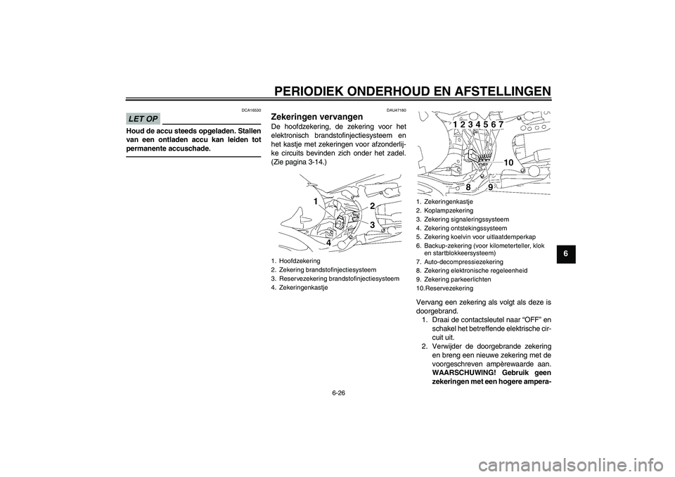 YAMAHA MT-01 2009  Instructieboekje (in Dutch) PERIODIEK ONDERHOUD EN AFSTELLINGEN
6-26
6
LET OP
DCA16530
Houd de accu steeds opgeladen. Stallen
van een ontladen accu kan leiden tot
permanente accuschade.
DAU47180
Zekeringen vervangen De hoofdzeke