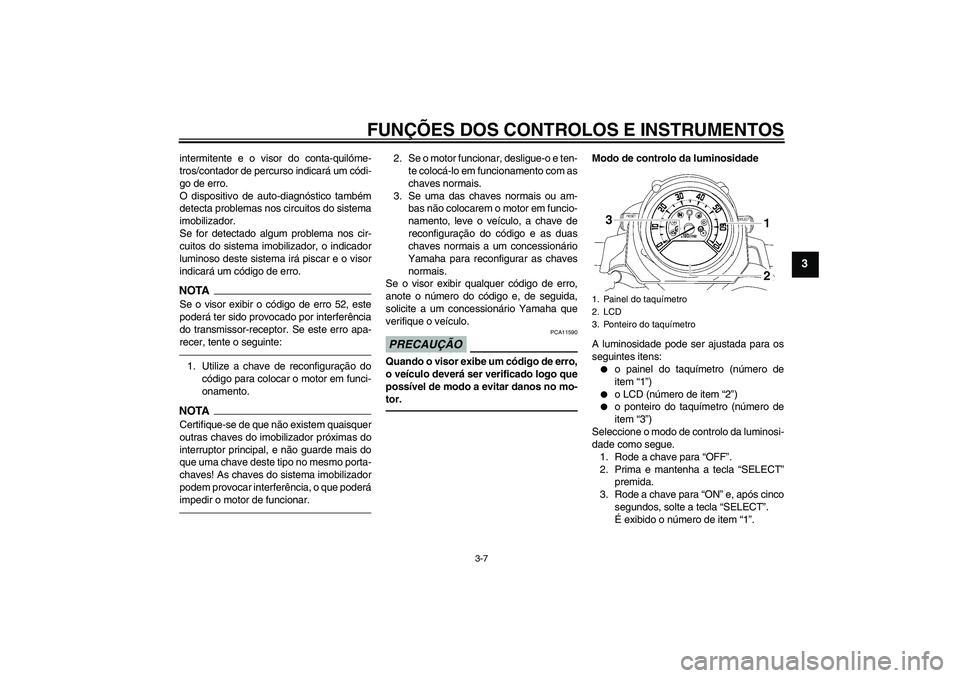 YAMAHA MT-01 2009  Manual de utilização (in Portuguese) FUNÇÕES DOS CONTROLOS E INSTRUMENTOS
3-7
3
intermitente e o visor do conta-quilóme-
tros/contador de percurso indicará um códi-
go de erro.
O dispositivo de auto-diagnóstico também
detecta prob
