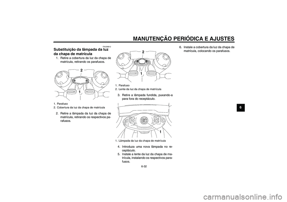 YAMAHA MT-01 2009  Manual de utilização (in Portuguese) MANUTENÇÃO PERIÓDICA E AJUSTES
6-32
6
PAU36812
Substituição da lâmpada da luz 
da chapa de matrícula 1. Retire a cobertura da luz da chapa de
matrícula, retirando os parafusos.
2. Retire a lâ