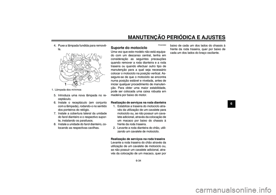 YAMAHA MT-01 2009  Manual de utilização (in Portuguese) MANUTENÇÃO PERIÓDICA E AJUSTES
6-34
6
4. Puxe a lâmpada fundida para removê-
la.
5. Introduza uma nova lâmpada no re-
ceptáculo.
6. Instale o receptáculo (em conjunto
com a lâmpada), rodando-
