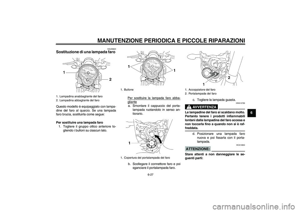 YAMAHA MT-01 2008 Manuale duso (in Italian) MANUTENZIONE PERIODICA E PICCOLE RIPARAZIONI
6-27
6
HAU36820
Sostituzione di una lampada faro Questo modello è equipaggiato con lampa-
dine del faro al quarzo. Se una lampada
faro brucia, sostituirla YAMAHA MT-01 2008 Manuale duso (in Italian) MANUTENZIONE PERIODICA E PICCOLE RIPARAZIONI
6-27
6
HAU36820
Sostituzione di una lampada faro Questo modello è equipaggiato con lampa-
dine del faro al quarzo. Se una lampada
faro brucia, sostituirla