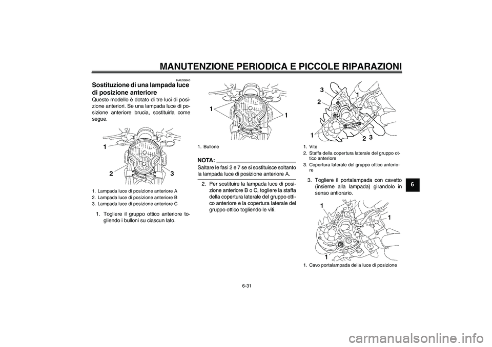 YAMAHA MT-01 2008  Manuale duso (in Italian) MANUTENZIONE PERIODICA E PICCOLE RIPARAZIONI
6-31
6
HAU36840
Sostituzione di una lampada luce 
di posizione anteriore Questo modello è dotato di tre luci di posi-
zione anteriori. Se una lampada luce