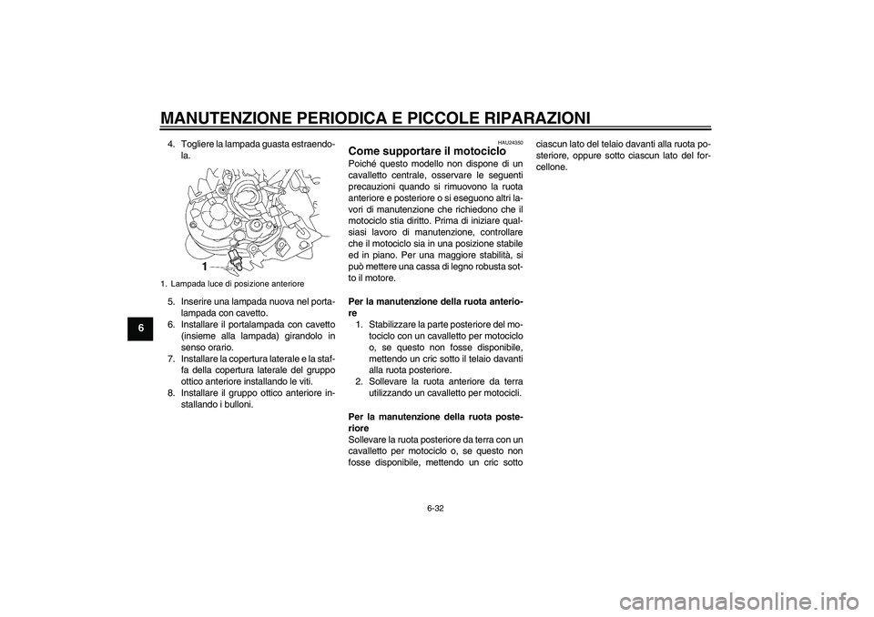 YAMAHA MT-01 2008  Manuale duso (in Italian) MANUTENZIONE PERIODICA E PICCOLE RIPARAZIONI
6-32
6
4. Togliere la lampada guasta estraendo-
la.
5. Inserire una lampada nuova nel porta-
lampada con cavetto.
6. Installare il portalampada con cavetto