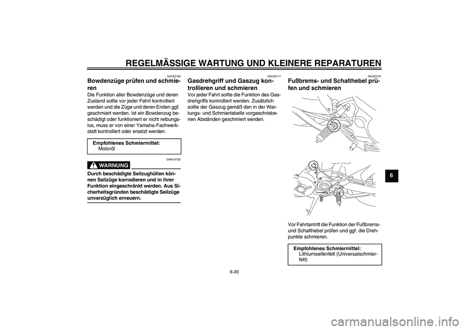 YAMAHA MT-01 2007 Betriebsanleitungen (in German) REGELMÄSSIGE WARTUNG UND KLEINERE REPARATUREN
6-20
6
GAU23100
Bowdenzüge prüfen und schmie-
ren Die Funktion aller Bowdenzüge und deren
Zustand sollte vor jeder Fahrt kontrolliert
werden und die YAMAHA MT-01 2007 Betriebsanleitungen (in German) REGELMÄSSIGE WARTUNG UND KLEINERE REPARATUREN
6-20
6
GAU23100
Bowdenzüge prüfen und schmie-
ren Die Funktion aller Bowdenzüge und deren
Zustand sollte vor jeder Fahrt kontrolliert
werden und die