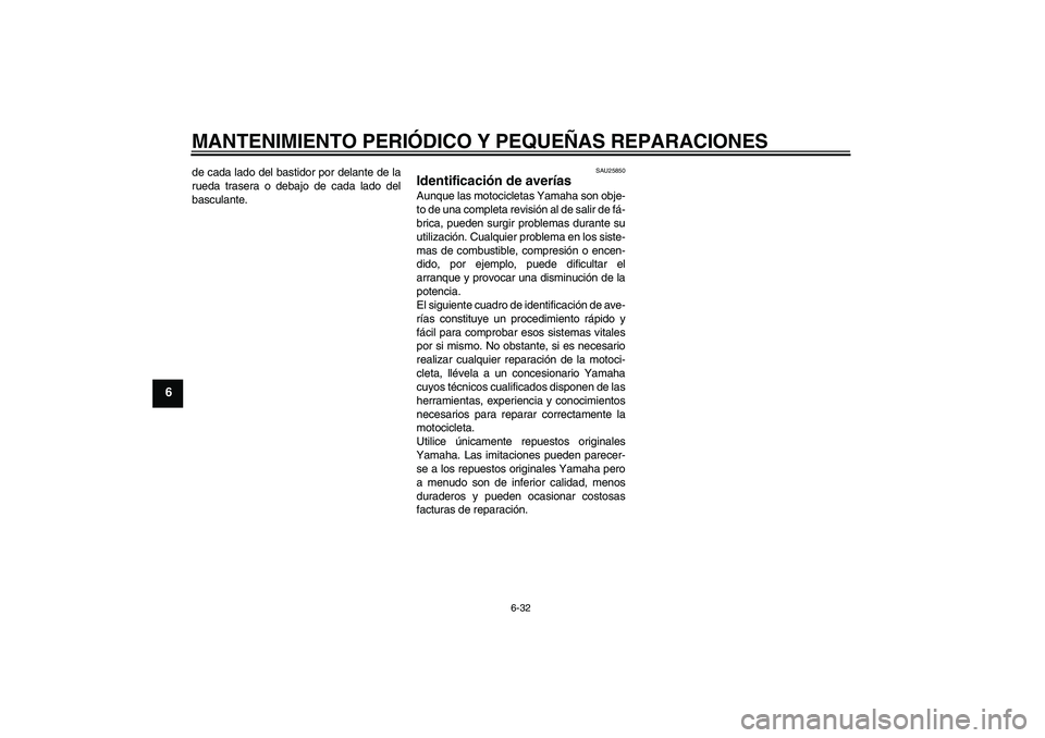 YAMAHA MT-01 2007 Manuale de Empleo (in Spanish) MANTENIMIENTO PERIÓDICO Y PEQUEÑAS REPARACIONES
6-32
6
de cada lado del bastidor por delante de la
rueda trasera o debajo de cada lado del
basculante.
SAU25850
Identificación de averías Aunque las YAMAHA MT-01 2007 Manuale de Empleo (in Spanish) MANTENIMIENTO PERIÓDICO Y PEQUEÑAS REPARACIONES
6-32
6
de cada lado del bastidor por delante de la
rueda trasera o debajo de cada lado del
basculante.
SAU25850
Identificación de averías Aunque las