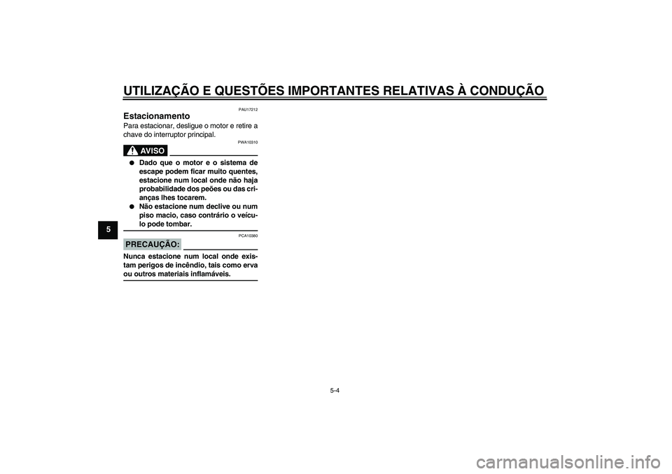 YAMAHA MT-01 2007  Manual de utilização (in Portuguese) UTILIZAÇÃO E QUESTÕES IMPORTANTES RELATIVAS À CONDUÇÃO
5-4
5
PAU17212
Estacionamento Para estacionar, desligue o motor e retire a
chave do interruptor principal.
AV I S O
PWA10310

Dado que o m