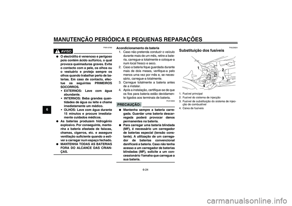 YAMAHA MT-01 2007  Manual de utilização (in Portuguese) MANUTENÇÃO PERIÓDICA E PEQUENAS REPARAÇÕES
6-24
6
AV I S O
PWA10760

O electrólito é venenoso e perigoso
pois contém ácido sulfúrico, o qual
provoca queimaduras graves. Evite
o contacto com