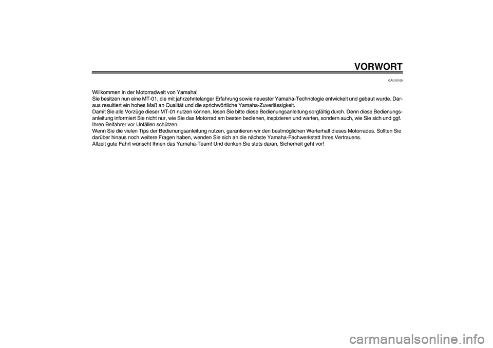 YAMAHA MT-01 2006 Betriebsanleitungen (in German) VORWORT
GAU10100
Willkommen in der Motorradwelt von Yamaha!
Sie besitzen nun eine MT-01, die mit jahrzehntelanger Erfahrung sowie neuester Yamaha-Technologie entwickelt und gebaut wurde. Dar-
aus resu YAMAHA MT-01 2006 Betriebsanleitungen (in German) VORWORT
GAU10100
Willkommen in der Motorradwelt von Yamaha!
Sie besitzen nun eine MT-01, die mit jahrzehntelanger Erfahrung sowie neuester Yamaha-Technologie entwickelt und gebaut wurde. Dar-
aus resu