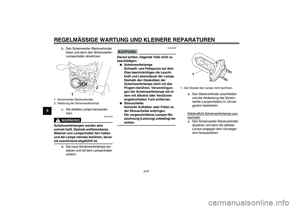 YAMAHA MT-01 2006 Betriebsanleitungen (in German) REGELMÄSSIGE WARTUNG UND KLEINERE REPARATUREN
6-27
6
b. Den Scheinwerfer-Steckverbinder
lösen und dann den Scheinwerfer-
Lampenhalter abnehmen.
c. Die defekte Lampe herausneh-
men.WARNUNG
GWA10790
YAMAHA MT-01 2006 Betriebsanleitungen (in German) REGELMÄSSIGE WARTUNG UND KLEINERE REPARATUREN
6-27
6
b. Den Scheinwerfer-Steckverbinder
lösen und dann den Scheinwerfer-
Lampenhalter abnehmen.
c. Die defekte Lampe herausneh-
men.WARNUNG
GWA10790