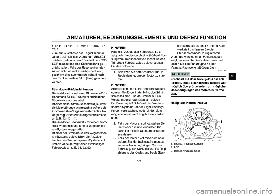 YAMAHA MT-01 2005 Betriebsanleitungen (in German) ARMATUREN, BEDIENUNGSELEMENTE UND DEREN FUNKTION
3-7
3
F-TRIP → TRIP 1 → TRIP 2 → ODO → F-
TRIP
Zum Zurückstellen eines Tageskilometer-
zählers auf Null, den Wahlknopf “SELECT”
drücken YAMAHA MT-01 2005 Betriebsanleitungen (in German) ARMATUREN, BEDIENUNGSELEMENTE UND DEREN FUNKTION
3-7
3
F-TRIP → TRIP 1 → TRIP 2 → ODO → F-
TRIP
Zum Zurückstellen eines Tageskilometer-
zählers auf Null, den Wahlknopf “SELECT”
drücken