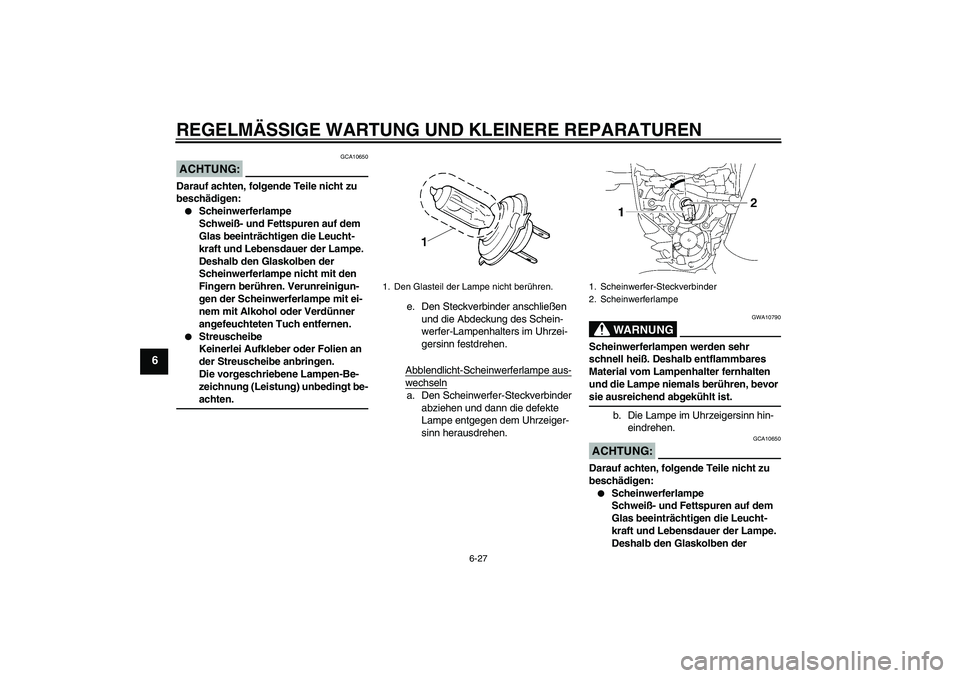 YAMAHA MT-01 2005 Betriebsanleitungen (in German) REGELMÄSSIGE WARTUNG UND KLEINERE REPARATUREN
6-27
6
ACHTUNG:
GCA10650
Darauf achten, folgende Teile nicht zu
beschädigen:
Scheinwerferlampe
Schweiß- und Fettspuren auf dem
Glas beeinträchtigen YAMAHA MT-01 2005 Betriebsanleitungen (in German) REGELMÄSSIGE WARTUNG UND KLEINERE REPARATUREN
6-27
6
ACHTUNG:
GCA10650
Darauf achten, folgende Teile nicht zu
beschädigen:
Scheinwerferlampe
Schweiß- und Fettspuren auf dem
Glas beeinträchtigen