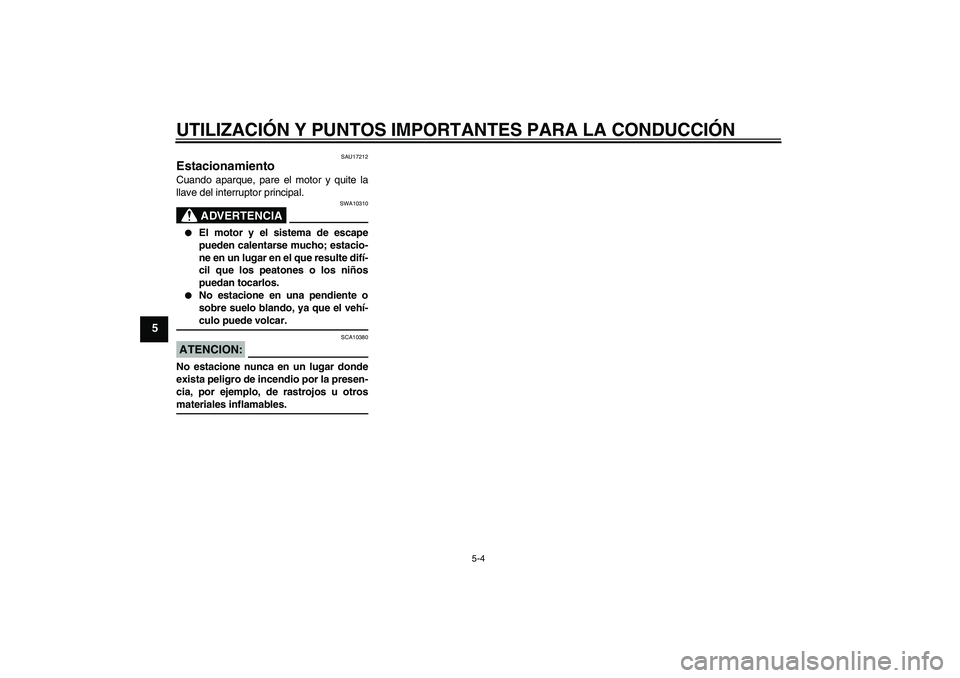 YAMAHA MT-01 2005  Manuale de Empleo (in Spanish) UTILIZACIÓN Y PUNTOS IMPORTANTES PARA LA CONDUCCIÓN
5-4
5
SAU17212
Estacionamiento Cuando aparque, pare el motor y quite la
llave del interruptor principal.
ADVERTENCIA
SWA10310

El motor y el sist