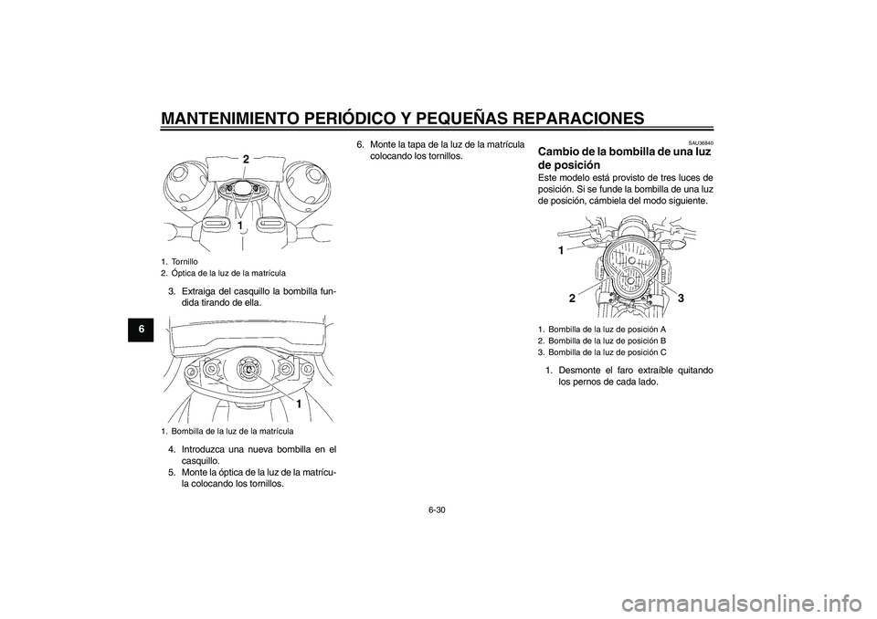 YAMAHA MT-01 2005  Manuale de Empleo (in Spanish) MANTENIMIENTO PERIÓDICO Y PEQUEÑAS REPARACIONES
6-30
6
3. Extraiga del casquillo la bombilla fun-
dida tirando de ella.
4. Introduzca una nueva bombilla en el
casquillo.
5. Monte la óptica de la lu