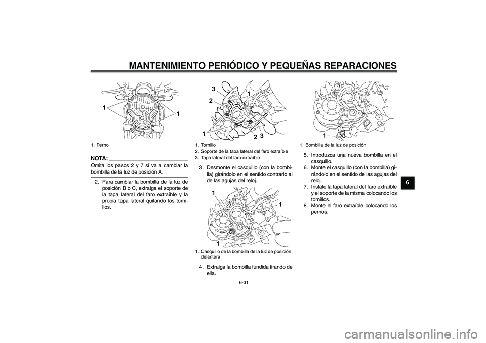 YAMAHA MT-01 2005 Manuale de Empleo (in Spanish) MANTENIMIENTO PERIÓDICO Y PEQUEÑAS REPARACIONES
6-31
6
NOTA :
Omita los pasos 2 y 7 si va a cambiar labombilla de la luz de posición A.
2. Para cambiar la bombilla de la luz de
posición B o C, ext YAMAHA MT-01 2005 Manuale de Empleo (in Spanish) MANTENIMIENTO PERIÓDICO Y PEQUEÑAS REPARACIONES
6-31
6
NOTA :
Omita los pasos 2 y 7 si va a cambiar labombilla de la luz de posición A.
2. Para cambiar la bombilla de la luz de
posición B o C, ext