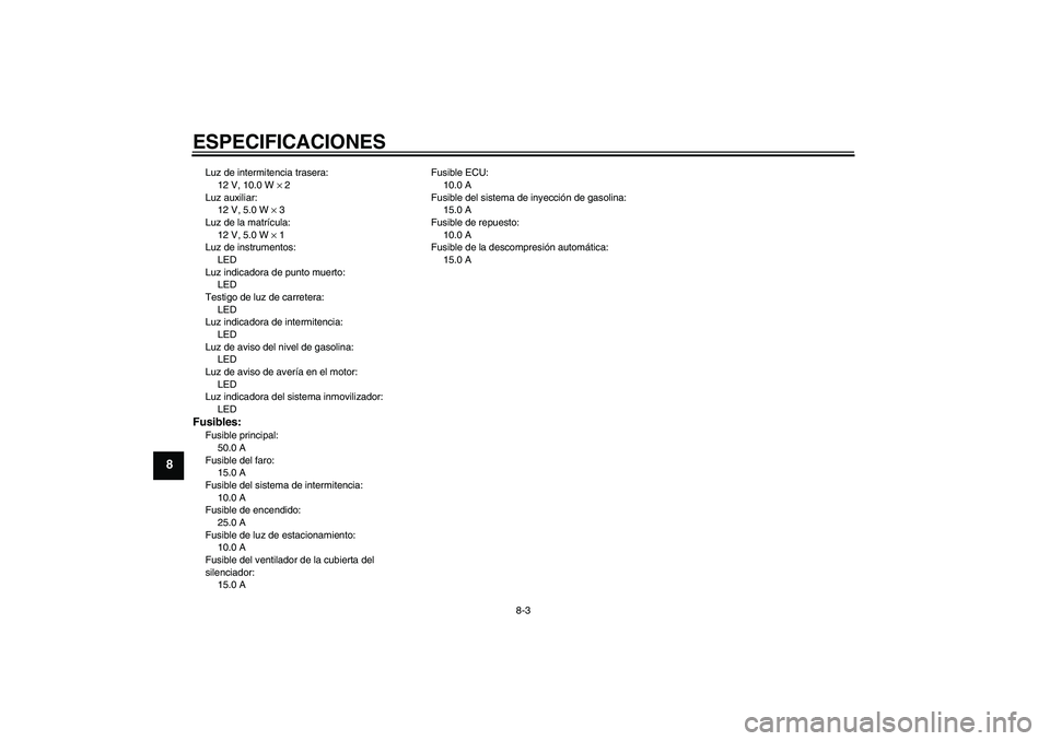 YAMAHA MT-01 2005  Manuale de Empleo (in Spanish) ESPECIFICACIONES
8-3
8
Luz de intermitencia trasera:
12 V, 10.0 W × 2
Luz auxiliar:
12 V, 5.0 W × 3
Luz de la matrícula:
12 V, 5.0 W × 1
Luz de instrumentos:
LED
Luz indicadora de punto muerto:
LE
