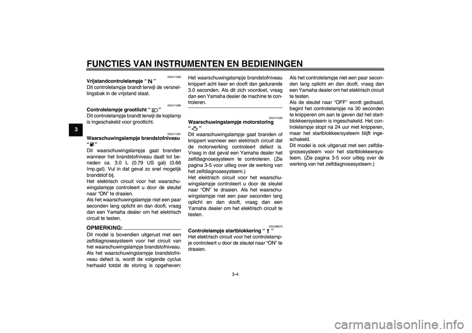 YAMAHA MT-01 2005  Instructieboekje (in Dutch) FUNCTIES VAN INSTRUMENTEN EN BEDIENINGEN
3-4
3
DAU11060
Vrijstandcontrolelampje “” 
Dit controlelampje brandt terwijl de versnel-
lingsbak in de vrijstand staat.
DAU11080
Controlelampje grootlicht