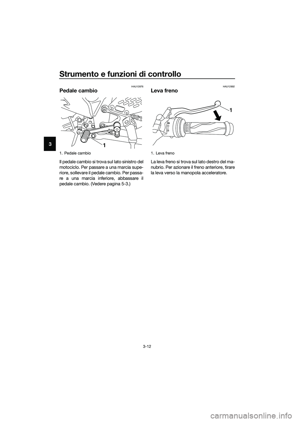 YAMAHA MT-03 2020  Manuale duso (in Italian) Strumento e funzioni di controllo
3-12
3
HAU12876
Pedale cambio
Il pedale cambio si trova sul lato sinistro del
motociclo. Per passare a una marcia supe-
riore, sollevare il pedale cambio. Per passa-
