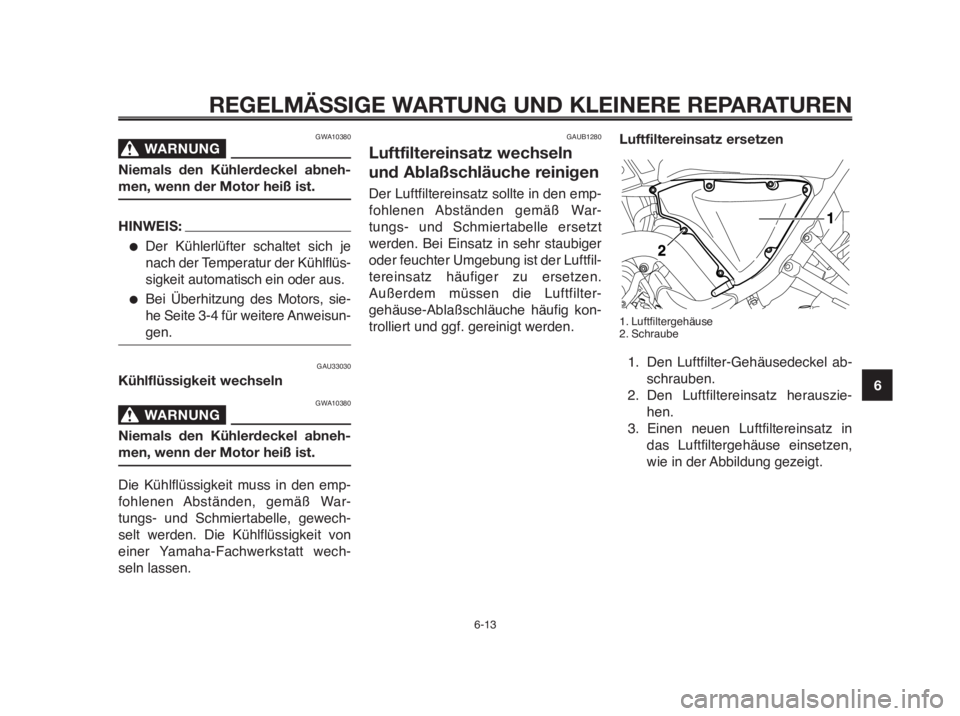YAMAHA MT-03 2012  Betriebsanleitungen (in German) 1
2
3
4
5
6
7
8
9
10
REGELMÄSSIGE WARTUNG UND KLEINERE REPARATUREN
GWA10380
WARNUNG0
Niemals den Kühlerdeckel abneh-
men, wenn der Motor heiß ist.
HINWEIS:
●Der Kühlerlüfter schaltet sich je
na