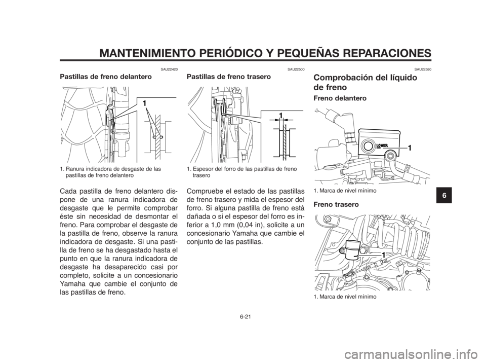 YAMAHA MT-03 2012  Manuale de Empleo (in Spanish) 1
2
3
4
5
6
7
8
9
10
MANTENIMIENTO PERIÓDICO Y PEQUEÑAS REPARACIONES
SAU22420
Pastillas de freno delantero
1. Ranura indicadora de desgaste de las
pastillas de freno delantero
Cada pastilla de freno