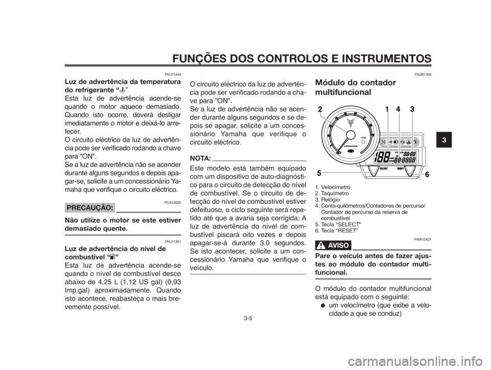 YAMAHA MT-03 2012  Manual de utilização (in Portuguese) 1
2
3
4
5
6
7
8
9
10
FUNÇÕES DOS CONTROLOS E INSTRUMENTOS
3-5
PAU11440
Luz de advertência da temperatura
do refrigerante “u”
Esta luz de advertência acende-se
quando o motor aquece demasiado.
