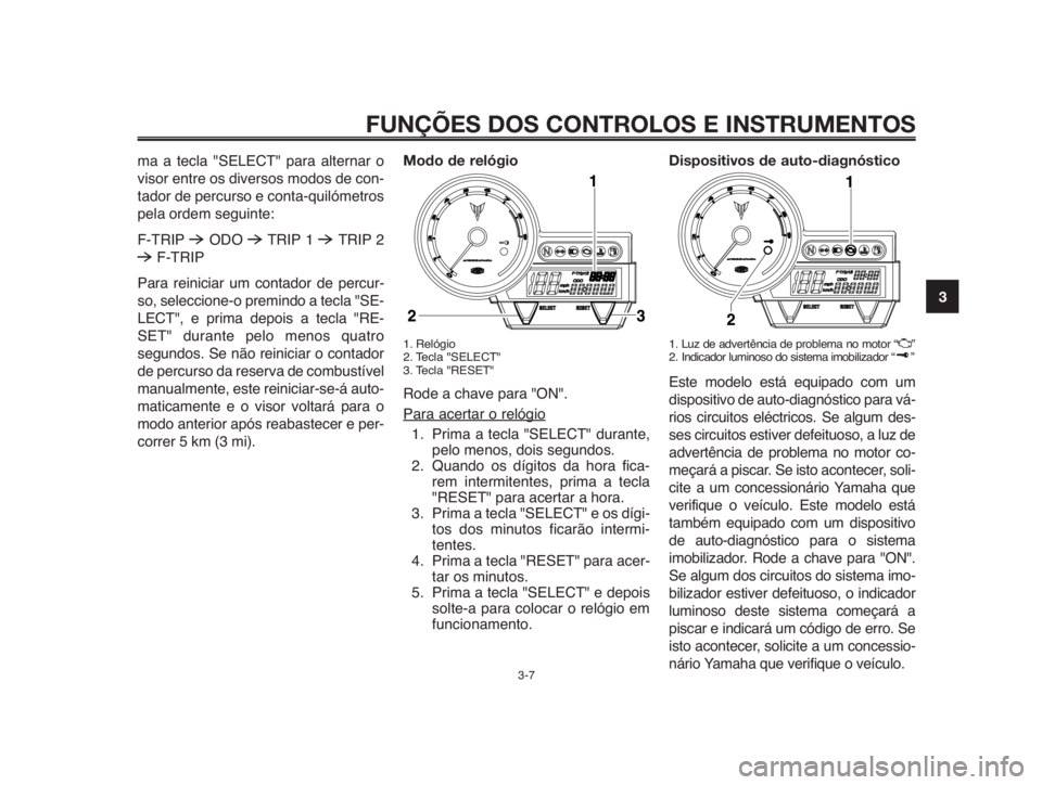 YAMAHA MT-03 2012  Manual de utilização (in Portuguese) 1
2
3
4
5
6
7
8
9
10
FUNÇÕES DOS CONTROLOS E INSTRUMENTOS
3-7
ma a tecla "SELECT" para alternar o
visor entre os diversos modos de con-
tador de percurso e conta-quilómetros
pela ordem segu