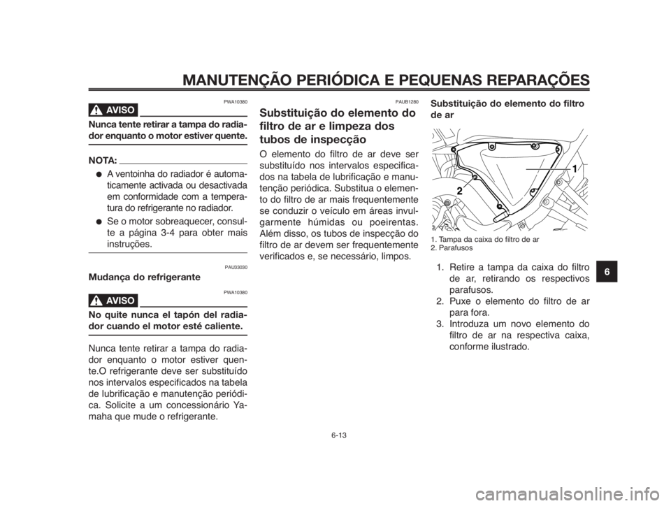 YAMAHA MT-03 2012  Manual de utilização (in Portuguese) 1
2
3
4
5
6
7
8
9
10
MANUTENÇÃO PERIÓDICA E PEQUENAS REPARAÇÕES
PWA10380
AVISO0
Nunca tente retirar a tampa do radia-
dor enquanto o motor estiver quente.
NOTA:
●A ventoinha do radiador é auto