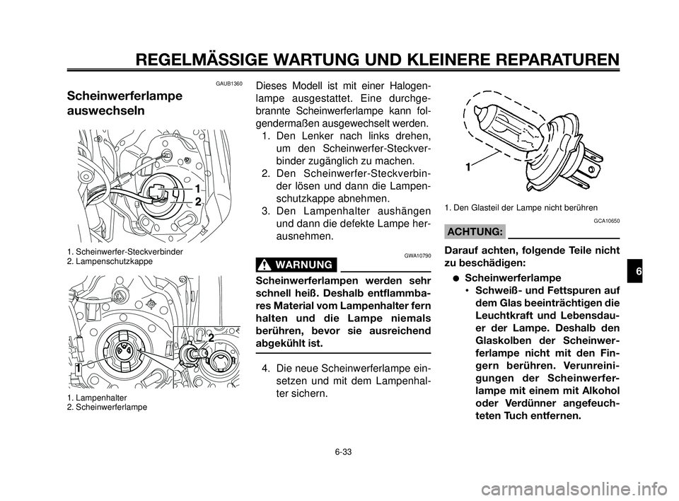 YAMAHA MT-03 2006 Betriebsanleitungen (in German) 1
2
3
4
5
6
7
8
9
10
REGELMÄSSIGE WARTUNG UND KLEINERE REPARATUREN
GAUB1360
Scheinwerferlampe
auswechseln
1. Scheinwerfer-Steckverbinder
2. Lampenschutzkappe
1. Lampenhalter
2. Scheinwerferlampe
Die YAMAHA MT-03 2006 Betriebsanleitungen (in German) 1
2
3
4
5
6
7
8
9
10
REGELMÄSSIGE WARTUNG UND KLEINERE REPARATUREN
GAUB1360
Scheinwerferlampe
auswechseln
1. Scheinwerfer-Steckverbinder
2. Lampenschutzkappe
1. Lampenhalter
2. Scheinwerferlampe
Die