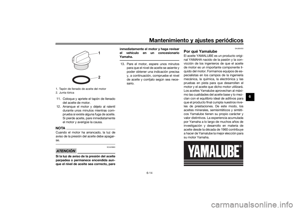 YAMAHA MT-07 2021  Manuale de Empleo (in Spanish) Mantenimiento y ajustes periódicos6-14
6
11. Coloque y apriete el tapón de llenado
del aceite de motor.
12. Arranque el motor y déjelo al ralentí durante unos minutos mientras com-
prueba si exist