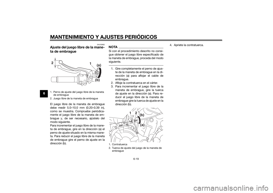 YAMAHA MT-07 2015 Manuale de Empleo (in Spanish) MANTENIMIENTO Y AJUSTES PERIÓDICOS
6-19
6
SAU33892
Ajuste del juego libre d e la mane-
ta de embragueEl juego libre de la maneta de embrague
debe medir 5.0–10.0 mm (0.20–0.39 in),
como se muestr YAMAHA MT-07 2015 Manuale de Empleo (in Spanish) MANTENIMIENTO Y AJUSTES PERIÓDICOS
6-19
6
SAU33892
Ajuste del juego libre d e la mane-
ta de embragueEl juego libre de la maneta de embrague
debe medir 5.0–10.0 mm (0.20–0.39 in),
como se muestr