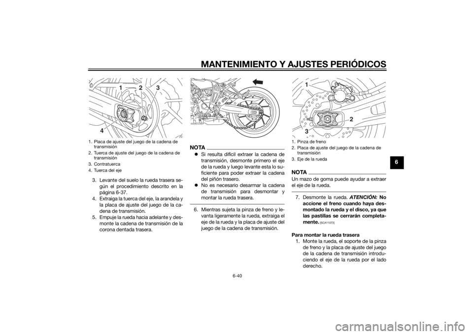 YAMAHA MT-07 2015  Manuale de Empleo (in Spanish) MANTENIMIENTO Y AJUSTES PERIÓDICOS
6-40
6
3. Levante del suelo la rueda trasera se-gún el procedimiento descrito en la
página 6-37.
4. Extraiga la tuerca del eje, la arandela y la placa de ajuste d