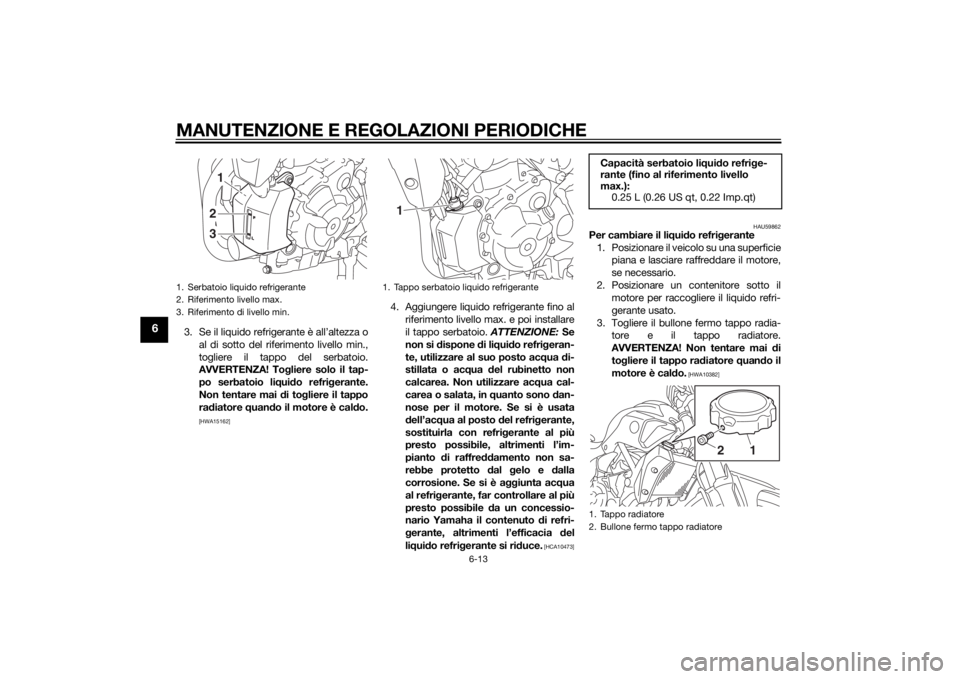 YAMAHA MT-07 2014  Manuale duso (in Italian) MANUTENZIONE E REGOLAZIONI PERIODICHE
6-13
6
3. Se il liquido refrigerante è all’altezza oal di sotto del riferimento livello min.,
togliere il tappo del serbatoio.
AVVERTENZA! To gliere solo il ta