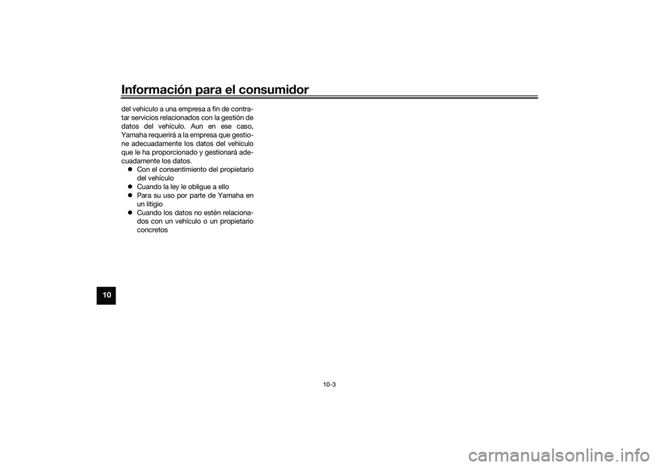 YAMAHA MT-09 2022  Manuale de Empleo (in Spanish) Información para el consumidor
10-3
10
del vehículo a una empresa a fin de contra-
tar servicios relacionados con la gestión de
datos del vehículo. Aun en ese caso,
Yamaha requerirá a la empresa 