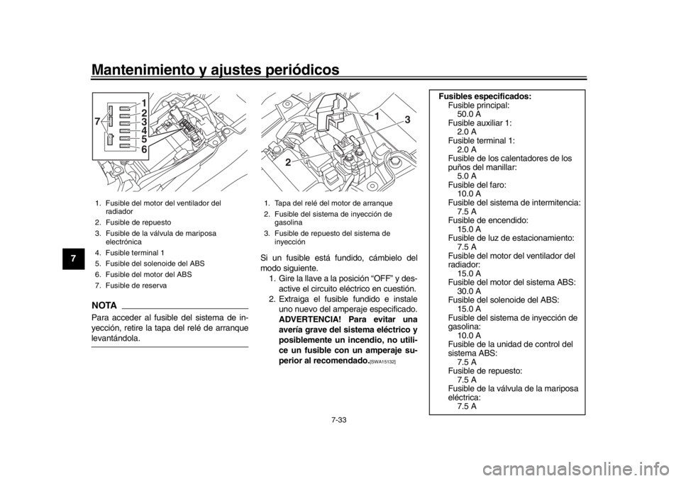 YAMAHA MT-09 2018  Manuale de Empleo (in Spanish) Mantenimiento y ajustes periódicos
7-33
1
2
3
4
5
67
8
9
10
11
12
NOTAPara acceder al fusible del sistema de in-
yección, retire la tapa del relé de arranquelevantándola. Si un fusible está fundi