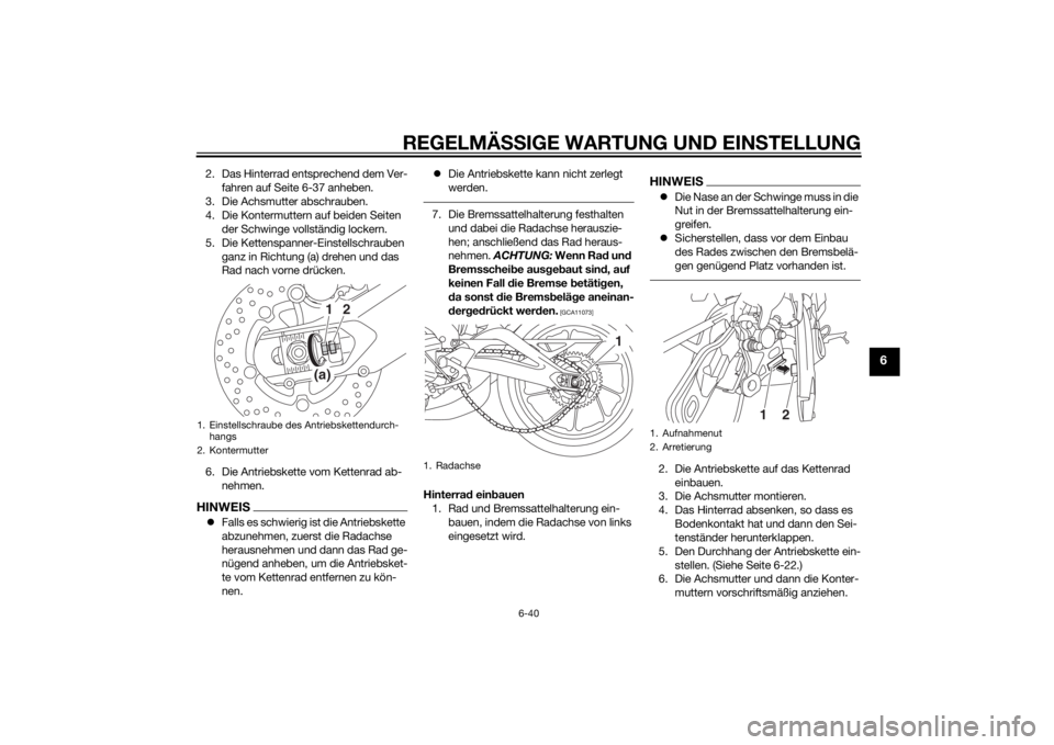 YAMAHA MT-09 2015  Betriebsanleitungen (in German) REGELMÄSSIGE WARTUNG UND EINS TELLUNG
6-40
6
2. Das Hinterrad entsprechend dem Ver-
fahren auf Seite 6-37 anheben.
3. Die Achsmutter abschrauben.
4. Die Kontermuttern auf beiden Seiten  der Schwinge 