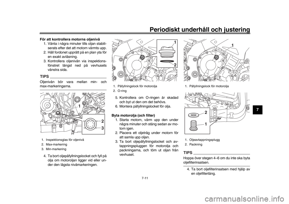 YAMAHA MT-10 2018  Bruksanvisningar (in Swedish) Periodiskt underhåll och justering
7-11
1
2
3
4
5
678
9
10
11
12
För att kontrollera motorns oljenivå 1. Vänta i några minuter tills oljan stabili-
serats efter det att motorn värmts upp.
2. Hå