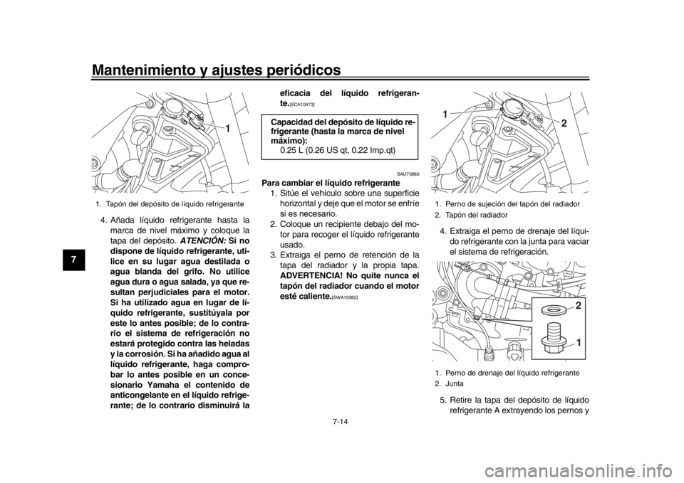 YAMAHA MT-10 2016  Manuale de Empleo (in Spanish) Mantenimiento y ajustes periódicos
7-14
1
2
3
4
5
67
8
9
10
11
12
4. Añada líquido refrigerante hasta la marca de nivel máximo y coloque la
tapa del depósito.  ATENCIÓN: Si no
dispone de líquid