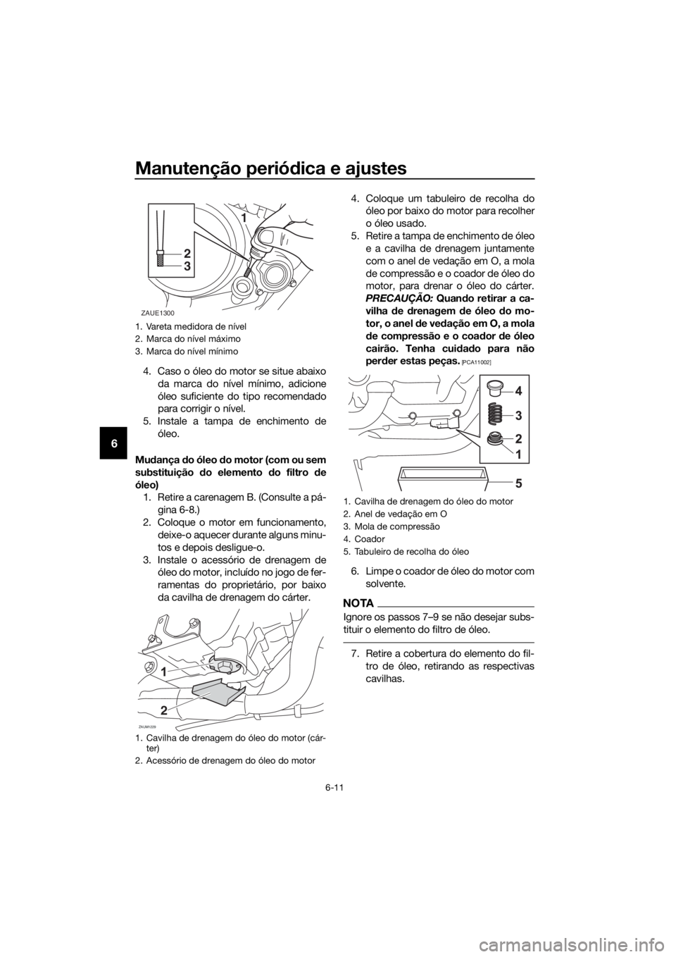 YAMAHA MT-125 2016  Manual de utilização (in Portuguese) Manutenção periódica e ajustes
6-11
6
4. Caso o óleo do motor se situe abaixo
da marca do nível mínimo, adicione
óleo suficiente do tipo recomendado
para corrigir o nível.
5. Instale a tampa d