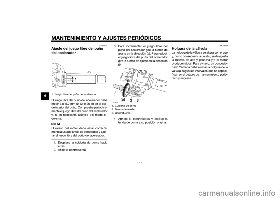 YAMAHA MT-125 2015 Manuale de Empleo (in Spanish) MANTENIMIENTO Y AJUSTES PERIÓDICOS
6-15
6
SAU48433
Ajuste del juego libre del puño
del aceleradorEl juego libre del puño del acelerador debe
medir 3.0–5.0 mm (0.12–0.20 in) en el bor-
de inter YAMAHA MT-125 2015 Manuale de Empleo (in Spanish) MANTENIMIENTO Y AJUSTES PERIÓDICOS
6-15
6
SAU48433
Ajuste del juego libre del puño
del aceleradorEl juego libre del puño del acelerador debe
medir 3.0–5.0 mm (0.12–0.20 in) en el bor-
de inter